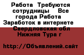 Работа .Требуются сотрудницы  - Все города Работа » Заработок в интернете   . Свердловская обл.,Нижняя Тура г.